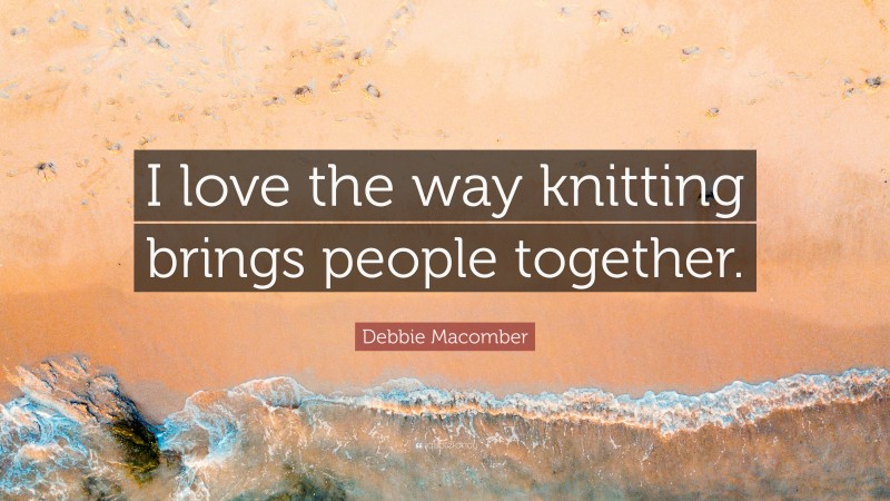 Debbie Macomber Quote: “I love the way knitting brings people together.”