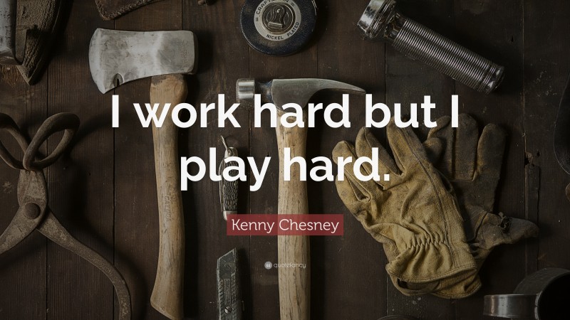 Kenny Chesney Quote: “I work hard but I play hard.”