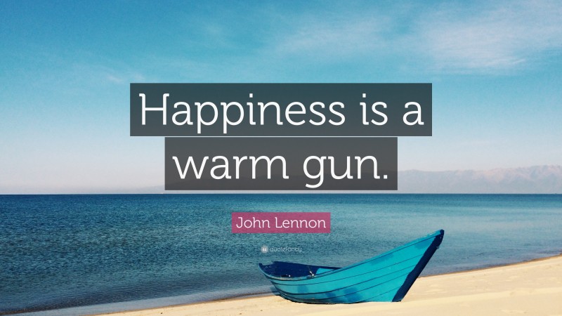 John Lennon Quote: “Happiness is a warm gun.”