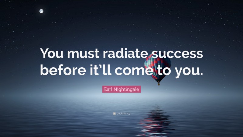 Earl Nightingale Quote: “You must radiate success before it’ll come to you.”