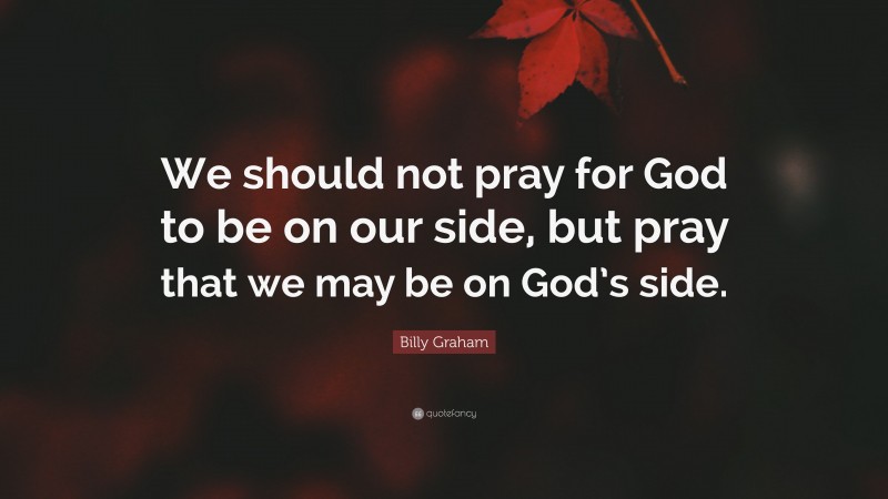 Billy Graham Quote: “We should not pray for God to be on our side, but pray that we may be on God’s side.”