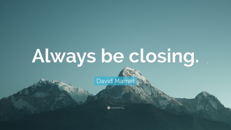 David Mamet Quote: “Always be closing.”