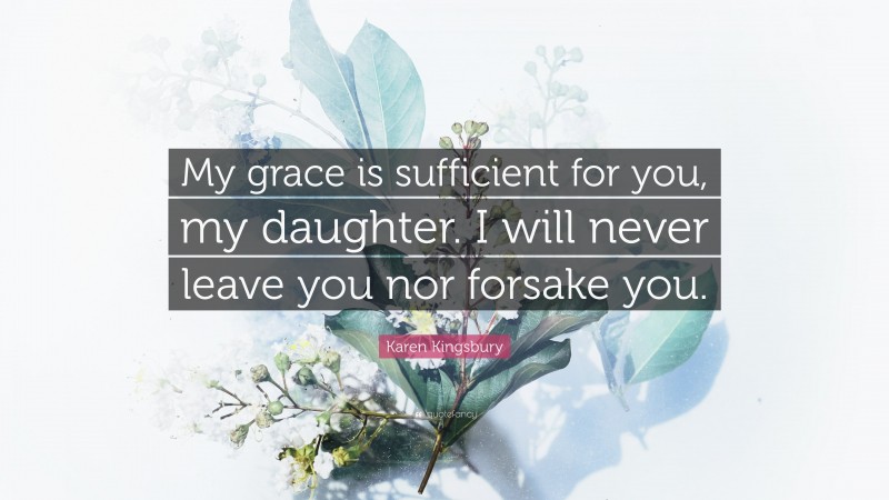 Karen Kingsbury Quote: “My grace is sufficient for you, my daughter. I will never leave you nor forsake you.”