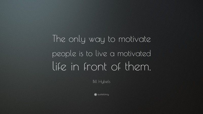 Bill Hybels Quote: “The only way to motivate people is to live a motivated life in front of them.”
