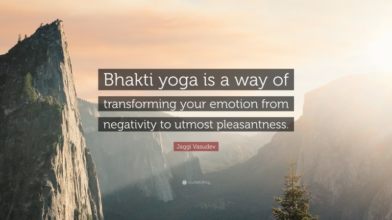 Jaggi Vasudev Quote: “Bhakti yoga is a way of transforming your emotion from negativity to utmost pleasantness.”