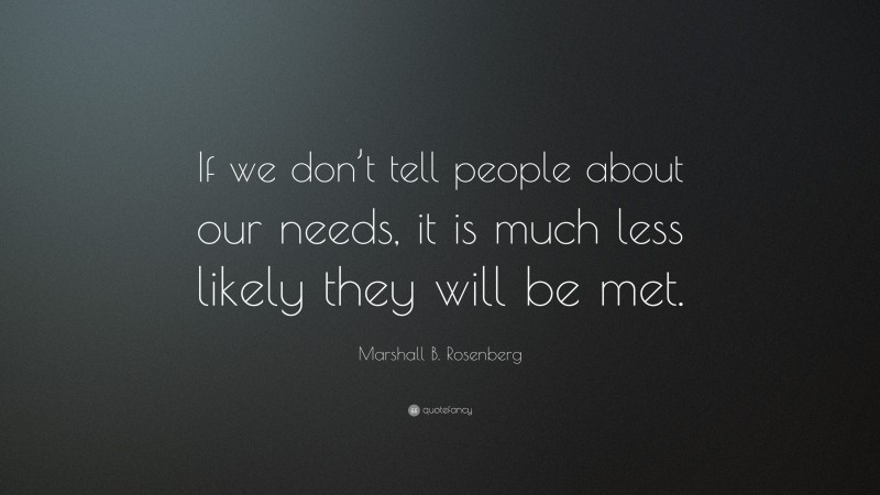 Marshall B. Rosenberg Quote: “If we don’t tell people about our needs, it is much less likely they will be met.”