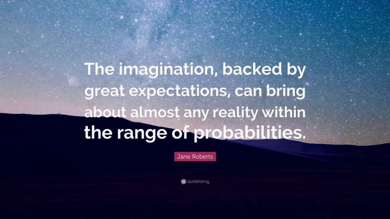 Jane Roberts Quote: “The imagination, backed by great expectations, can bring about almost any reality within the range of probabilities.”