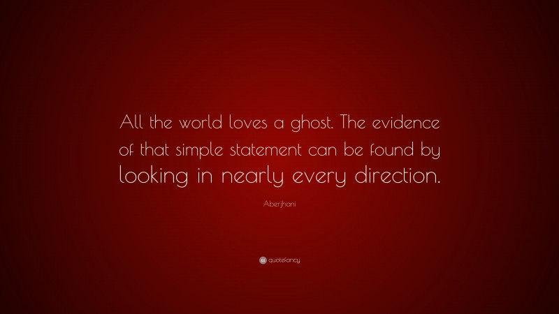 Aberjhani Quote: “All the world loves a ghost. The evidence of that simple statement can be found by looking in nearly every direction.”