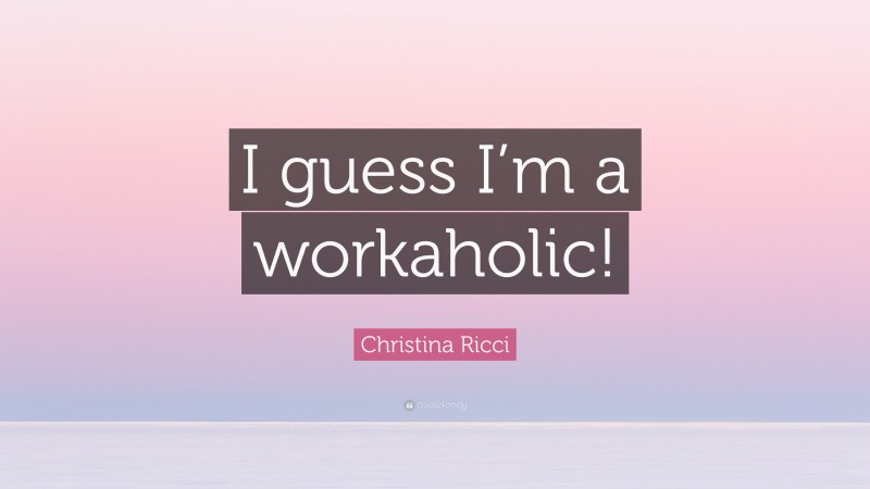Christina Ricci Quote: “I guess I’m a workaholic!”