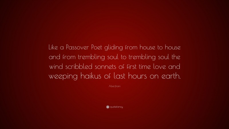 Aberjhani Quote: “Like a Passover Poet gliding from house to house and from trembling soul to trembling soul the wind scribbled sonnets of first time love and weeping haikus of last hours on earth.”