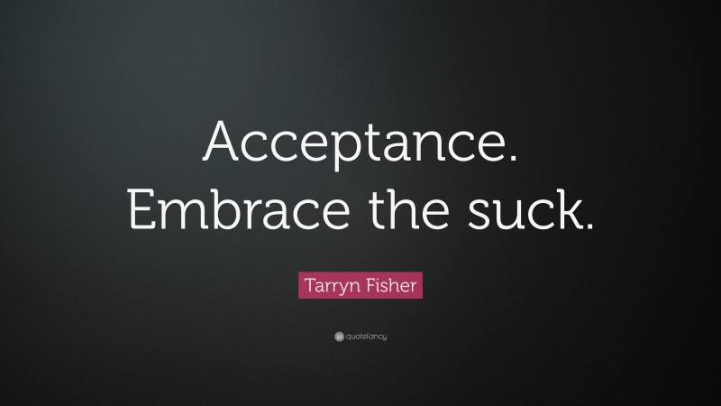 Tarryn Fisher Quote: “Acceptance. Embrace the suck.”