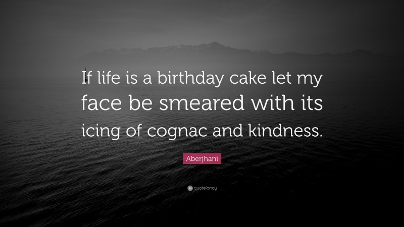 Aberjhani Quote: “If life is a birthday cake let my face be smeared with its icing of cognac and kindness.”