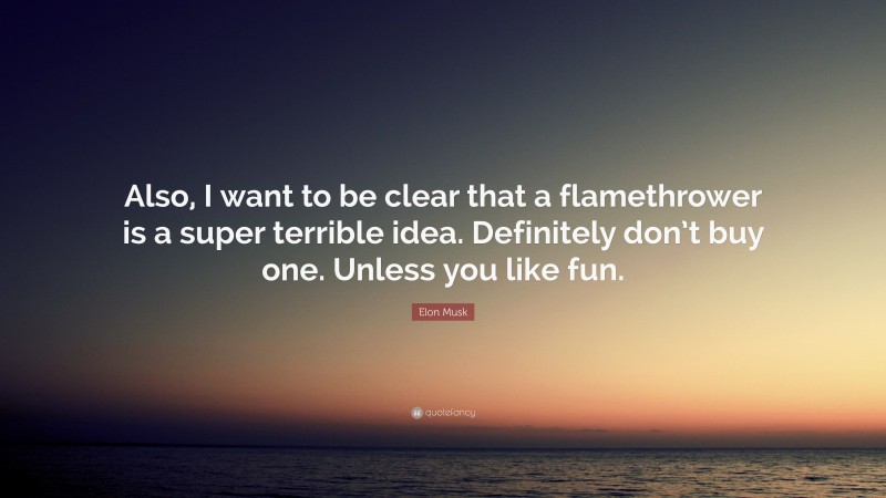 Elon Musk Quote: “Also, I want to be clear that a flamethrower is a super terrible idea. Definitely don’t buy one. Unless you like fun.”