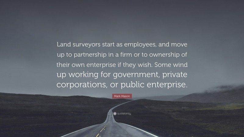 Mark Mason Quote: “Land surveyors start as employees, and move up to partnership in a firm or to ownership of their own enterprise if they wish. Some wind up working for government, private corporations, or public enterprise.”