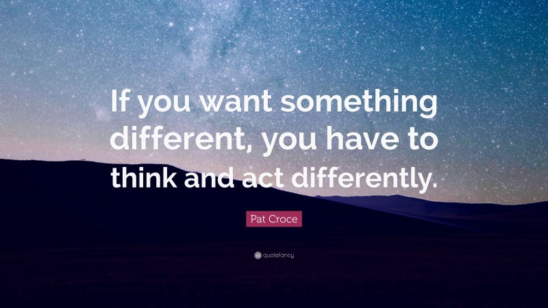 Pat Croce Quote: “If you want something different, you have to think and act differently.”