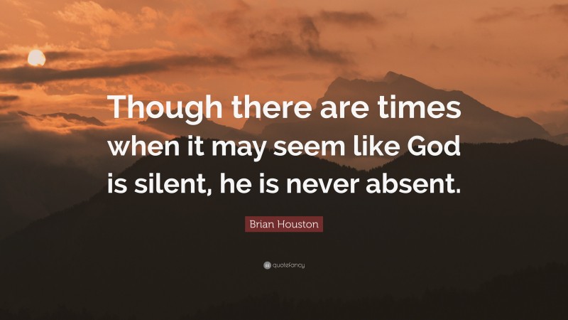 Brian Houston Quote: “Though there are times when it may seem like God is silent, he is never absent.”