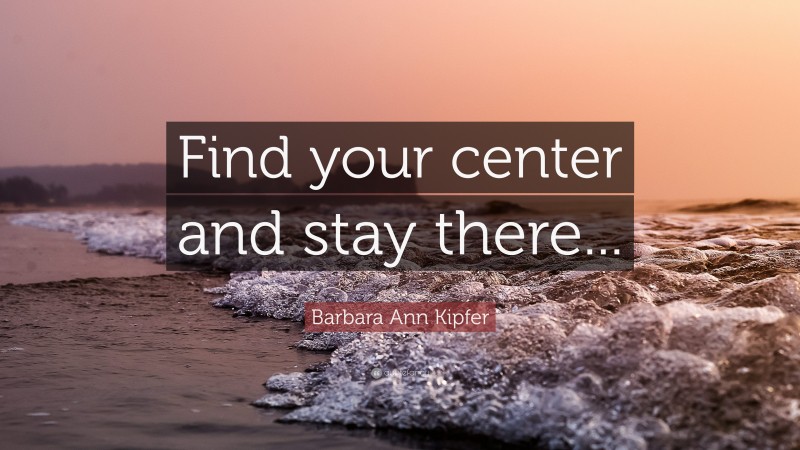 Barbara Ann Kipfer Quote: “Find your center and stay there...”