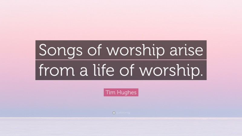 Tim Hughes Quote: “Songs of worship arise from a life of worship.”