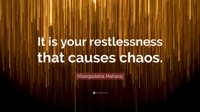 Nisargadatta Maharaj Quote: “It is your restlessness that causes chaos.”