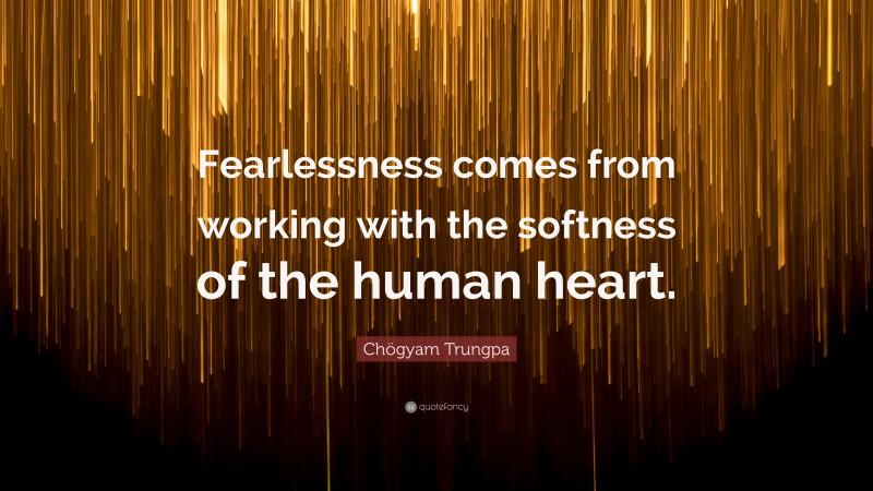 Chögyam Trungpa Quote: “Fearlessness comes from working with the softness of the human heart.”