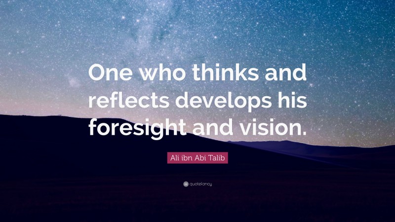 Ali ibn Abi Talib Quote: “One who thinks and reflects develops his foresight and vision.”