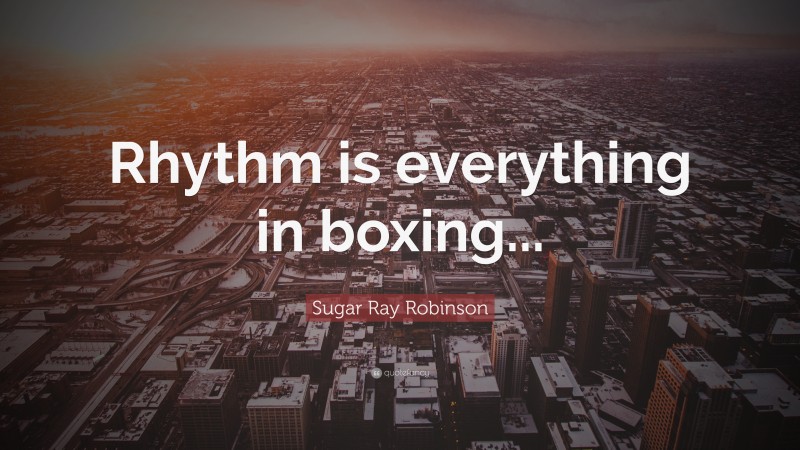 Sugar Ray Robinson Quote: “Rhythm is everything in boxing...”