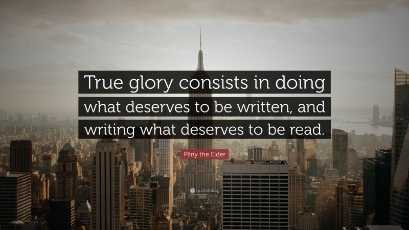 Pliny the Elder Quote: “True glory consists in doing what deserves to be written, and writing what deserves to be read.”
