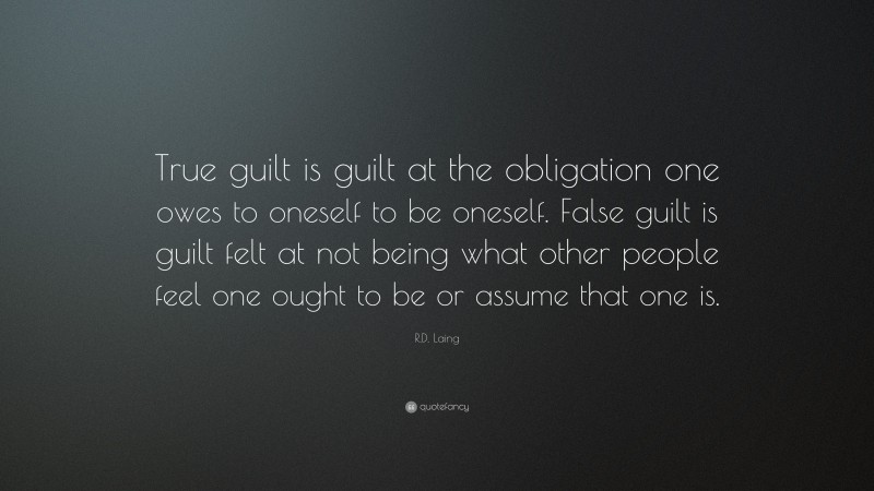 R.D. Laing Quote: “True guilt is guilt at the obligation one owes to oneself to be oneself. False guilt is guilt felt at not being what other people feel one ought to be or assume that one is.”