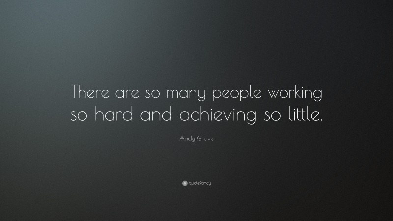 Andy Grove Quote: “There are so many people working so hard and achieving so little.”