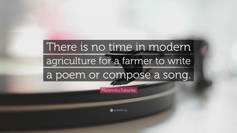 Masanobu Fukuoka Quote: “There is no time in modern agriculture for a farmer to write a poem or compose a song.”