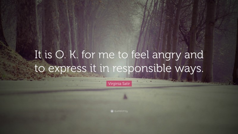 Virginia Satir Quote: “It is O. K. for me to feel angry and to express it in responsible ways.”