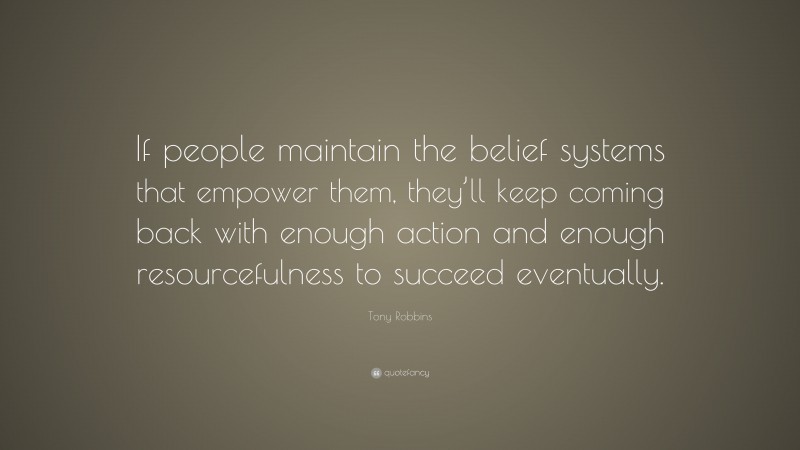 Tony Robbins Quote: “If people maintain the belief systems that empower them, they’ll keep coming back with enough action and enough resourcefulness to succeed eventually.”