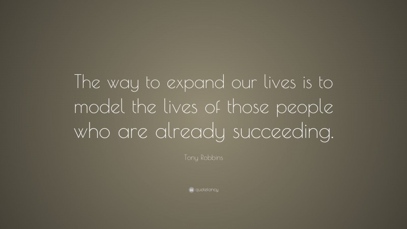 Tony Robbins Quote: “The way to expand our lives is to model the lives of those people who are already succeeding.”
