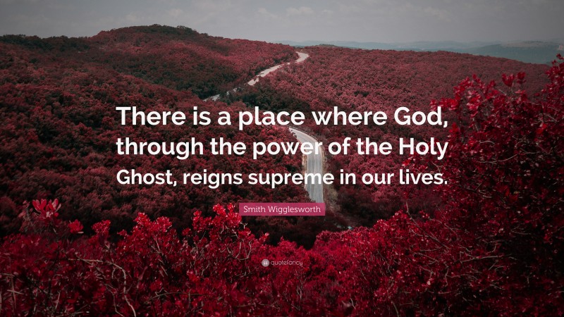 Smith Wigglesworth Quote: “There is a place where God, through the power of the Holy Ghost, reigns supreme in our lives.”