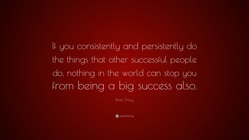 Brian Tracy Quote: “If you consistently and persistently do the things that other successful people do, nothing in the world can stop you from being a big success also.”