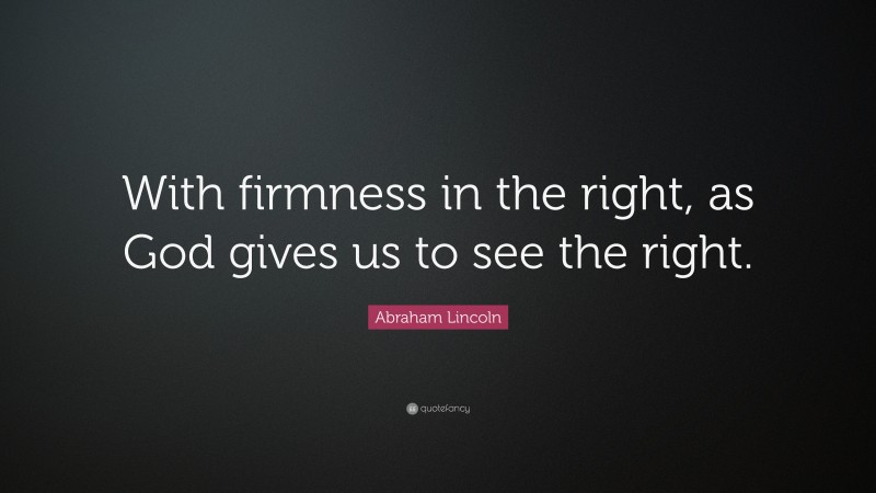 Abraham Lincoln Quote: “With firmness in the right, as God gives us to see the right.”