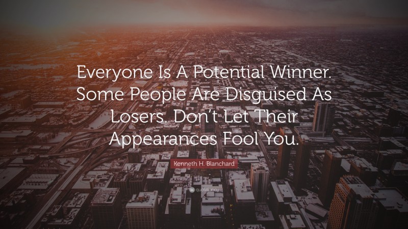 Kenneth H. Blanchard Quote: “Everyone Is A Potential Winner. Some People Are Disguised As Losers. Don’t Let Their Appearances Fool You.”