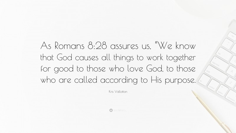 Kris Vallotton Quote: “As Romans 8:28 assures us, “We know that God causes all things to work together for good to those who love God, to those who are called according to His purpose.”