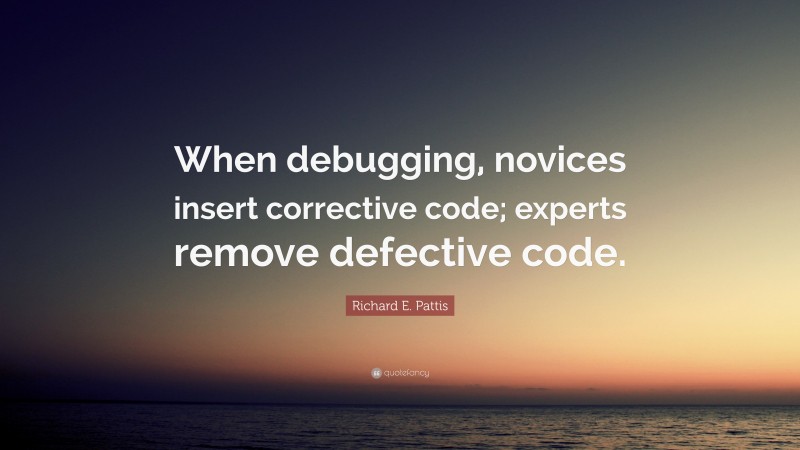 Richard E. Pattis Quote: “When debugging, novices insert corrective code; experts remove defective code.”