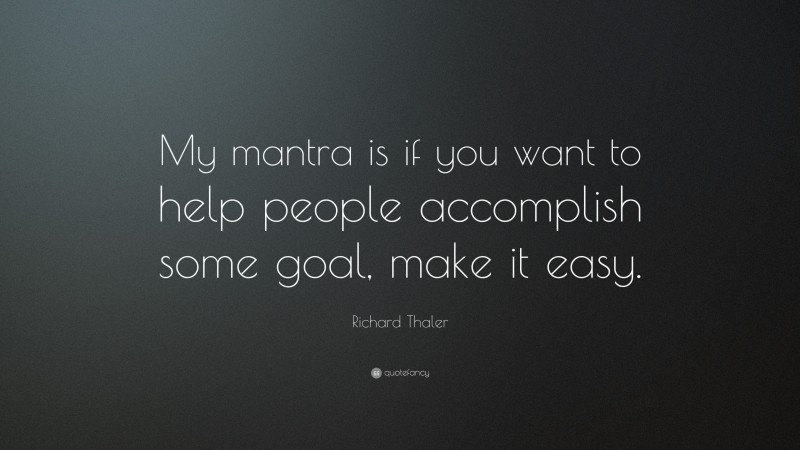 Richard Thaler Quote: “My mantra is if you want to help people accomplish some goal, make it easy.”