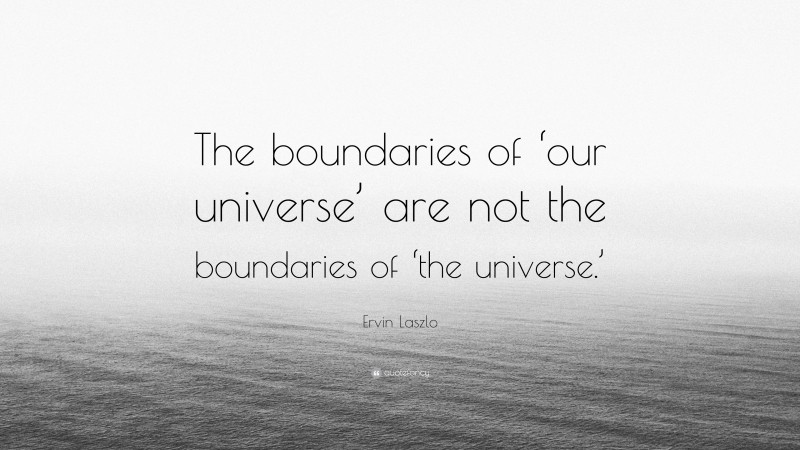 Ervin Laszlo Quote: “The boundaries of ‘our universe’ are not the boundaries of ‘the universe.’”