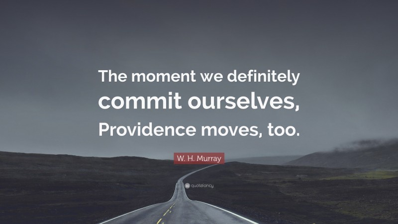W. H. Murray Quote: “The moment we definitely commit ourselves, Providence moves, too.”