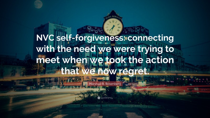 Marshall B. Rosenberg Quote: “NVC self-forgiveness: connecting with the need we were trying to meet when we took the action that we now regret.”