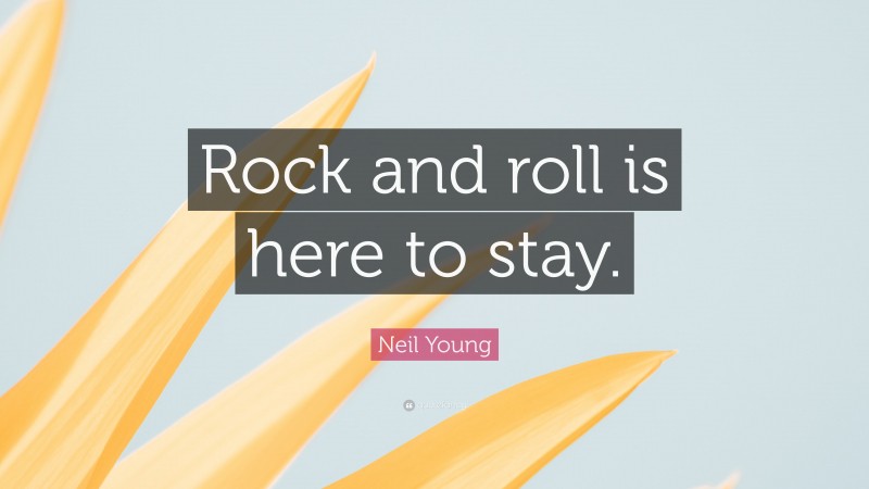 Neil Young Quote: “Rock and roll is here to stay.”