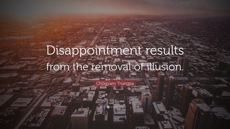 Chögyam Trungpa Quote: “Disappointment results from the removal of illusion.”