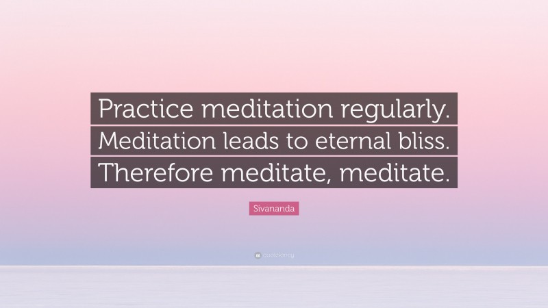 Sivananda Quote: “Practice meditation regularly. Meditation leads to eternal bliss. Therefore meditate, meditate.”