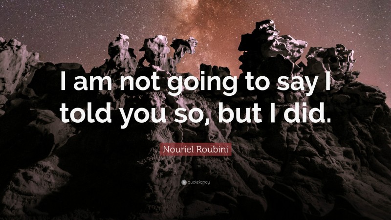 Nouriel Roubini Quote: “I am not going to say I told you so, but I did.”