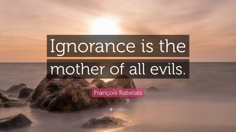 François Rabelais Quote: “Ignorance is the mother of all evils.”