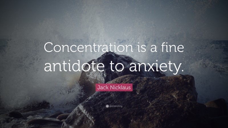 Jack Nicklaus Quote: “Concentration is a fine antidote to anxiety.”