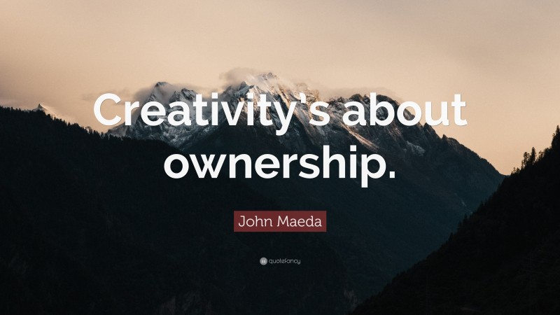 John Maeda Quote: “Creativity’s about ownership.”
